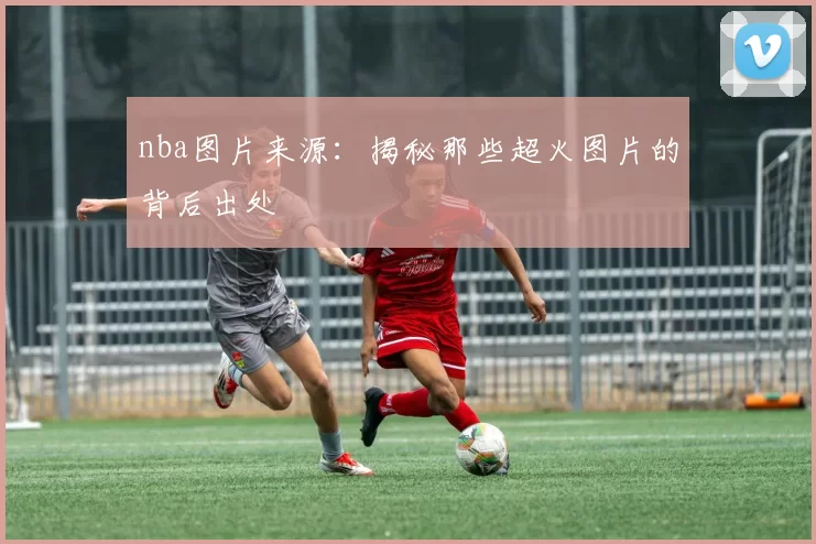 nba图片来源：揭秘那些超火图片的背后出处