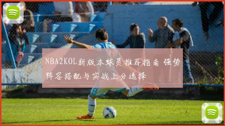 NBA2KOL新版本球员推荐指南 强势阵容搭配与实战上分选择