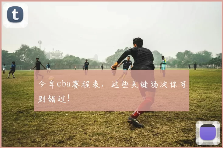 今年cba赛程表，这些关键场次你可别错过！