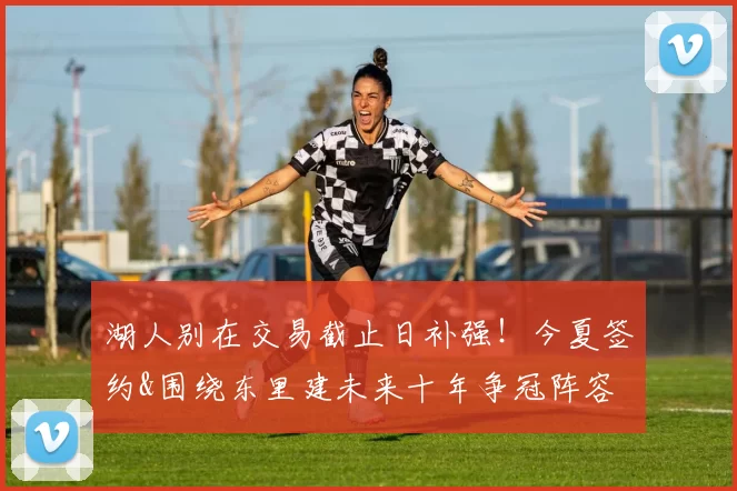 湖人别在交易截止日补强!今夏签约&围绕东里建未来十年争冠阵容