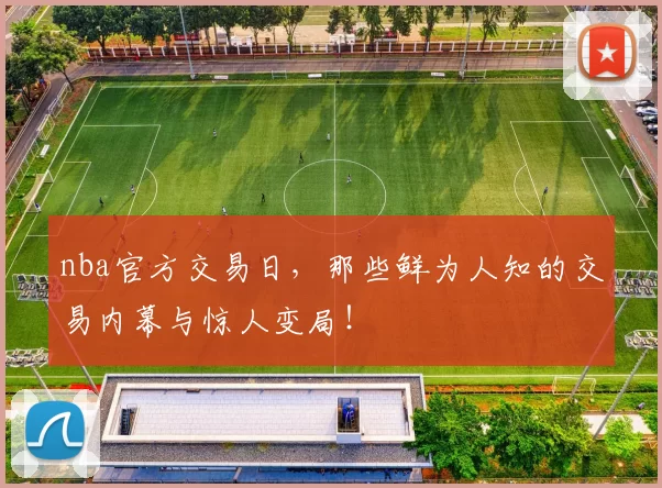 nba官方交易日，那些鲜为人知的交易内幕与惊人变局！