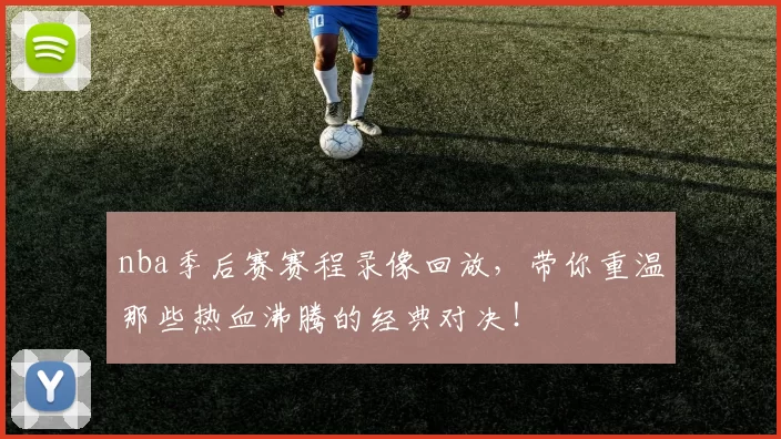 nba季后赛赛程录像回放，带你重温那些热血沸腾的经典对决！