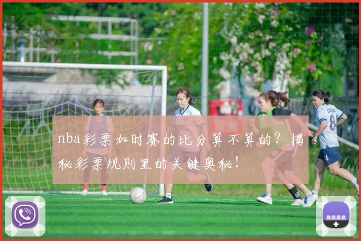 nba彩票加时赛的比分算不算的？揭秘彩票规则里的关键奥秘！