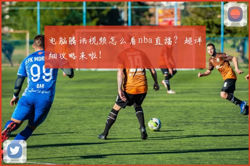 电脑腾讯视频怎么看nba直播？超详细攻略来啦！