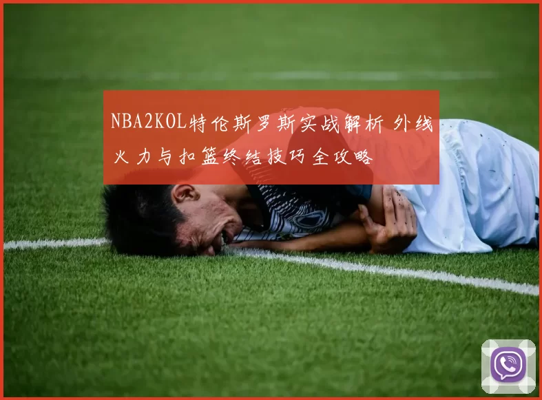 NBA2KOL特伦斯罗斯实战解析 外线火力与扣篮终结技巧全攻略