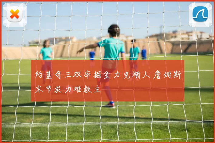 约基奇三双率掘金力克湖人 詹姆斯末节发力难救主