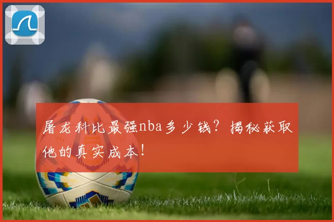 屠龙科比最强nba多少钱?揭秘获取他的真实成本!