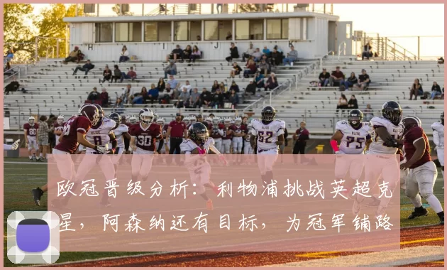 欧冠晋级分析：利物浦挑战英超克星，阿森纳还有目标，为冠军铺路