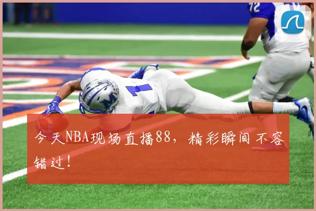 今天NBA现场直播88，精彩瞬间不容错过！