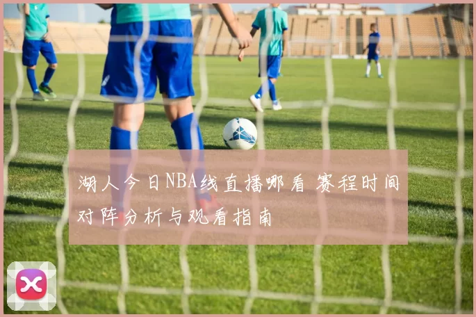 湖人今日NBA线直播哪看 赛程时间对阵分析与观看指南