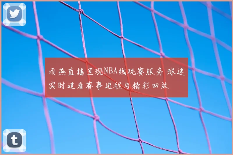 雨燕直播呈现NBA线观赛服务 球迷实时追看赛事进程与精彩回放