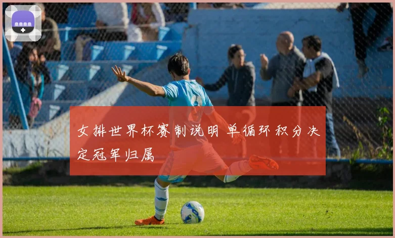 女排世界杯赛制说明 单循环积分决定冠军归属