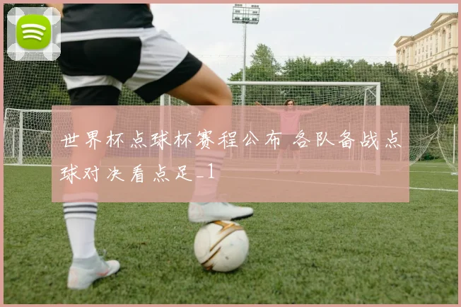 世界杯点球杯赛程公布 各队备战点球对决看点足_1