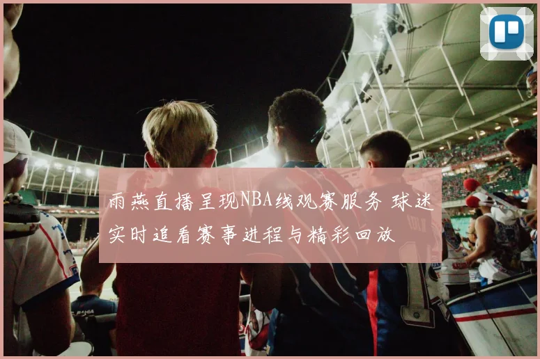 雨燕直播呈现NBA线观赛服务 球迷实时追看赛事进程与精彩回放
