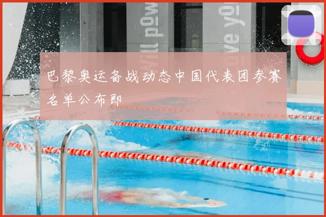 巴黎奥运备战动态中国代表团参赛名单公布即