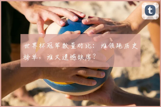 世界杯冠军数量对比：谁领跑历史榜单，谁又遗憾缺席？
