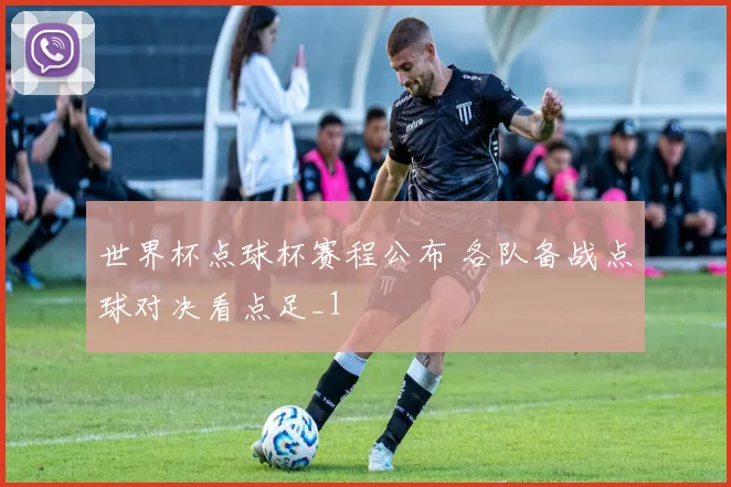 世界杯点球杯赛程公布 各队备战点球对决看点足_1