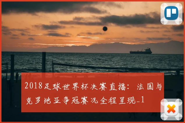 2018足球世界杯决赛直播:法国与克罗地亚争冠赛况全程呈现_1