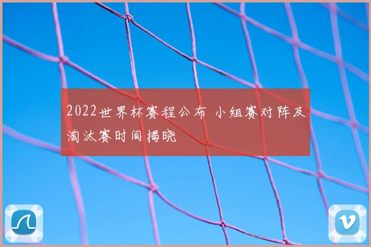 2022世界杯赛程公布 小组赛对阵及淘汰赛时间揭晓
