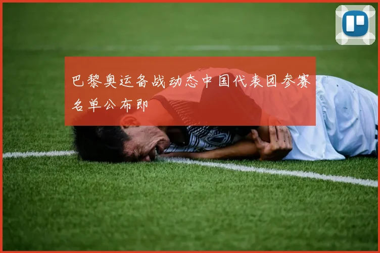 巴黎奥运备战动态中国代表团参赛名单公布即