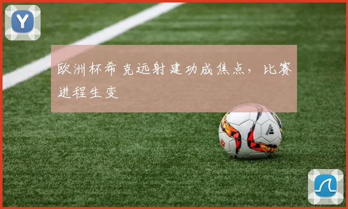 欧洲杯希克远射建功成焦点，比赛进程生变