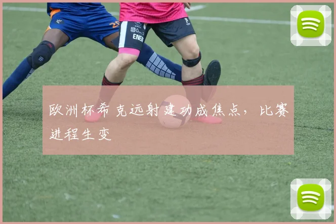 欧洲杯希克远射建功成焦点,比赛进程生变